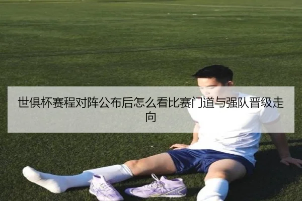 世俱杯赛程对阵公布后怎么看比赛门道与强队晋级走向